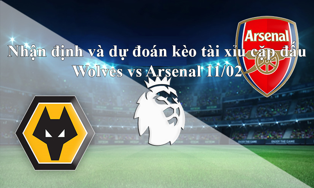 Nhận định và dự đoán kèo tài xỉu cặp đấu Wolves vs Arsenal 11/02